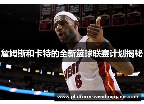 詹姆斯和卡特的全新篮球联赛计划揭秘 詹姆斯和卡特的全新篮球联赛计划揭秘