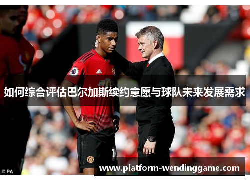 如何综合评估巴尔加斯续约意愿与球队未来发展需求