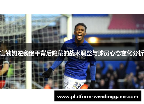 富勒姆逆袭绝平背后隐藏的战术调整与球员心态变化分析 富勒姆逆袭绝平背后隐藏的战术调整与球员心态变化分析