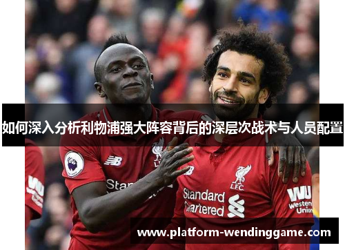 如何深入分析利物浦强大阵容背后的深层次战术与人员配置 如何深入分析利物浦强大阵容背后的深层次战术与人员配置