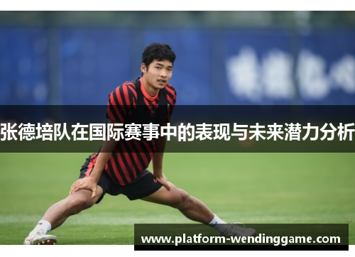 张德培队在国际赛事中的表现与未来潜力分析 张德培队在国际赛事中的表现与未来潜力分析