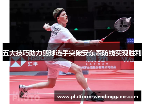 五大技巧助力羽球选手突破安东森防线实现胜利 五大技巧助力羽球选手突破安东森防线实现胜利
