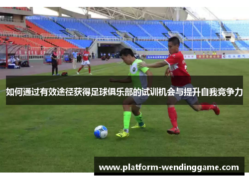 如何通过有效途径获得足球俱乐部的试训机会与提升自我竞争力 如何通过有效途径获得足球俱乐部的试训机会与提升自我竞争力