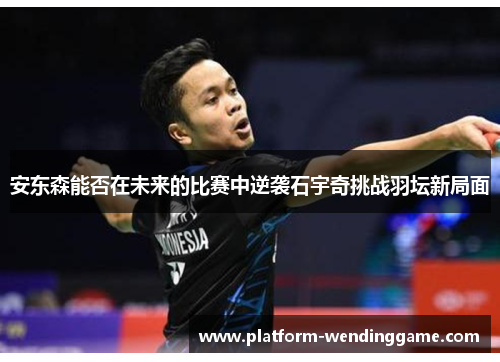 安东森能否在未来的比赛中逆袭石宇奇挑战羽坛新局面 安东森能否在未来的比赛中逆袭石宇奇挑战羽坛新局面