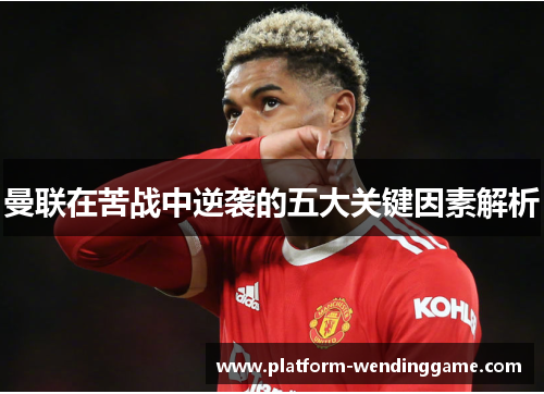 曼联在苦战中逆袭的五大关键因素解析 曼联在苦战中逆袭的五大关键因素解析