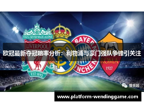 欧冠最新夺冠赔率分析:利物浦与豪门强队争锋引关注 欧冠最新夺冠赔率分析:利物浦与豪门强队争锋引关注