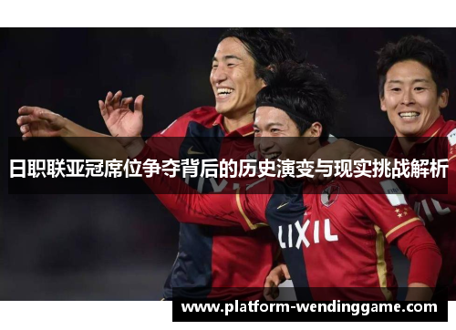 日职联亚冠席位争夺背后的历史演变与现实挑战解析 日职联亚冠席位争夺背后的历史演变与现实挑战解析