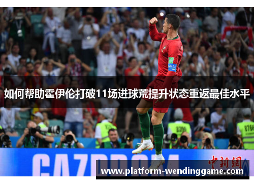 如何帮助霍伊伦打破11场进球荒提升状态重返最佳水平 如何帮助霍伊伦打破11场进球荒提升状态重返最佳水平