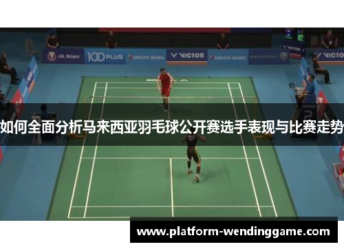 如何全面分析马来西亚羽毛球公开赛选手表现与比赛走势 如何全面分析马来西亚羽毛球公开赛选手表现与比赛走势