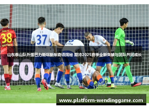 山东泰山队外援巴力斯塔新年寄语揭秘 期待2025赛季全新突破与团队共同成长 山东泰山队外援巴力斯塔新年寄语揭秘 期待2025赛季全新突破与团队共同成长