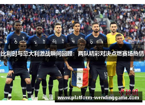 比利时与意大利激战瞬间回顾:两队精彩对决点燃赛场热情 比利时与意大利激战瞬间回顾:两队精彩对决点燃赛场热情