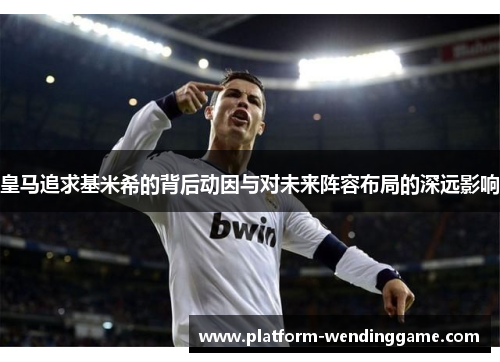 皇马追求基米希的背后动因与对未来阵容布局的深远影响 皇马追求基米希的背后动因与对未来阵容布局的深远影响