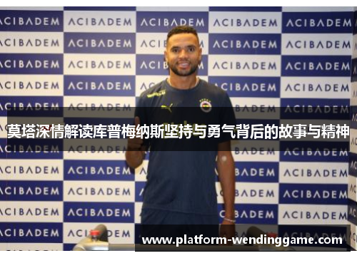 莫塔深情解读库普梅纳斯坚持与勇气背后的故事与精神 莫塔深情解读库普梅纳斯坚持与勇气背后的故事与精神