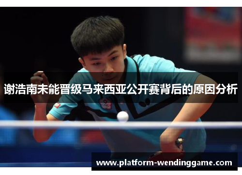 谢浩南未能晋级马来西亚公开赛背后的原因分析 谢浩南未能晋级马来西亚公开赛背后的原因分析