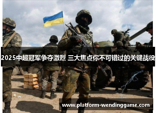 2025中超冠军争夺激烈 三大焦点你不可错过的关键战役 2025中超冠军争夺激烈 三大焦点你不可错过的关键战役