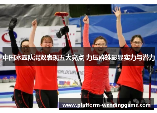 中国冰壶队混双表现五大亮点 力压群雄彰显实力与潜力 中国冰壶队混双表现五大亮点 力压群雄彰显实力与潜力