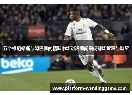 五个维尼修斯与姆巴佩的精彩中场对话瞬间展现球场智慧与默契 五个维尼修斯与姆巴佩的精彩中场对话瞬间展现球场智慧与默契