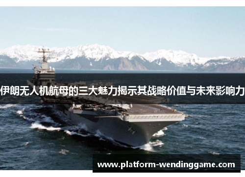 伊朗无人机航母的三大魅力揭示其战略价值与未来影响力 伊朗无人机航母的三大魅力揭示其战略价值与未来影响力