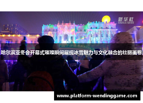哈尔滨亚冬会开幕式璀璨瞬间展现冰雪魅力与文化融合的壮丽画卷 哈尔滨亚冬会开幕式璀璨瞬间展现冰雪魅力与文化融合的壮丽画卷