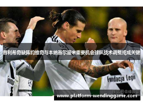 普利希奇缺阵约维奇与本纳赛尔迎来重要机会球队战术调整或成关键 普利希奇缺阵约维奇与本纳赛尔迎来重要机会球队战术调整或成关键