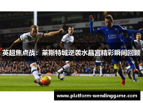 英超焦点战:莱斯特城逆袭水晶宫精彩瞬间回顾 英超焦点战:莱斯特城逆袭水晶宫精彩瞬间回顾
