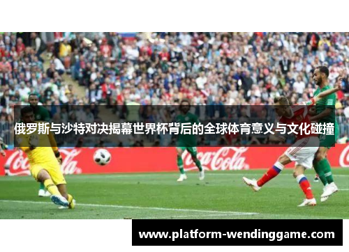 俄罗斯与沙特对决揭幕世界杯背后的全球体育意义与文化碰撞 俄罗斯与沙特对决揭幕世界杯背后的全球体育意义与文化碰撞