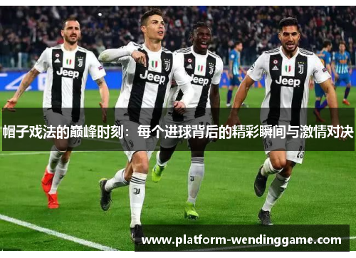 帽子戏法的巅峰时刻:每个进球背后的精彩瞬间与激情对决 帽子戏法的巅峰时刻:每个进球背后的精彩瞬间与激情对决