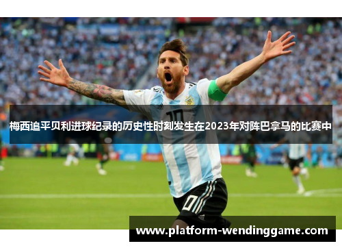梅西追平贝利进球纪录的历史性时刻发生在2023年对阵巴拿马的比赛中 梅西追平贝利进球纪录的历史性时刻发生在2023年对阵巴拿马的比赛中