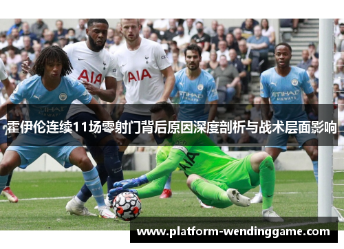 霍伊伦连续11场零射门背后原因深度剖析与战术层面影响