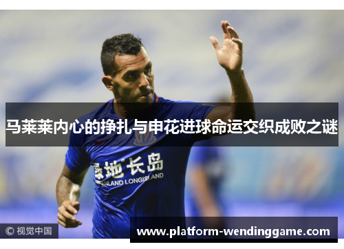 马莱莱内心的挣扎与申花进球命运交织成败之谜