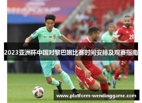 2023亚洲杯中国对黎巴嫩比赛时间安排及观赛指南