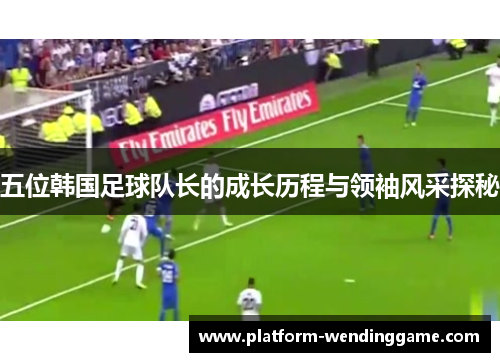 五位韩国足球队长的成长历程与领袖风采探秘