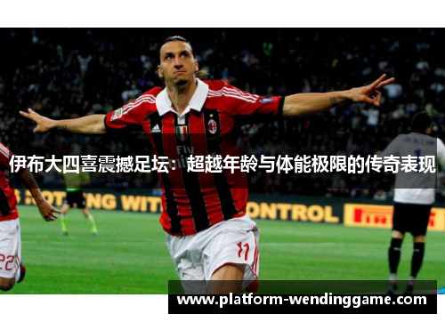 伊布大四喜震撼足坛:超越年龄与体能极限的传奇表现 伊布大四喜震撼足坛:超越年龄与体能极限的传奇表现