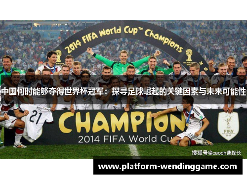 中国何时能够夺得世界杯冠军:探寻足球崛起的关键因素与未来可能性 中国何时能够夺得世界杯冠军:探寻足球崛起的关键因素与未来可能性