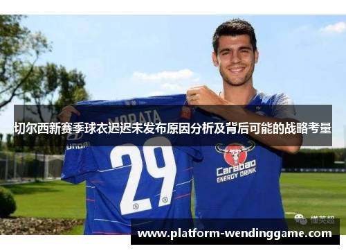 切尔西新赛季球衣迟迟未发布原因分析及背后可能的战略考量