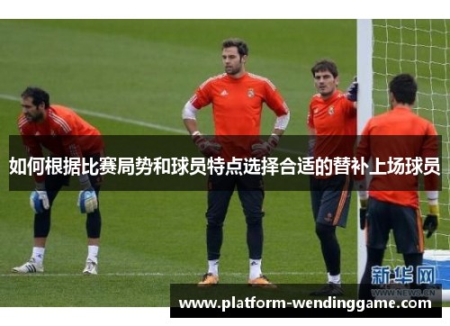如何根据比赛局势和球员特点选择合适的替补上场球员 如何根据比赛局势和球员特点选择合适的替补上场球员
