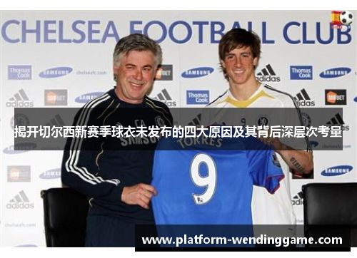 揭开切尔西新赛季球衣未发布的四大原因及其背后深层次考量 揭开切尔西新赛季球衣未发布的四大原因及其背后深层次考量