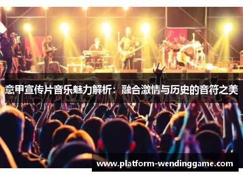 意甲宣传片音乐魅力解析:融合激情与历史的音符之美 意甲宣传片音乐魅力解析:融合激情与历史的音符之美