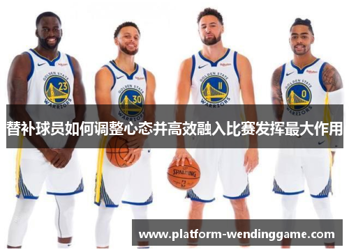 替补球员如何调整心态并高效融入比赛发挥最大作用 替补球员如何调整心态并高效融入比赛发挥最大作用