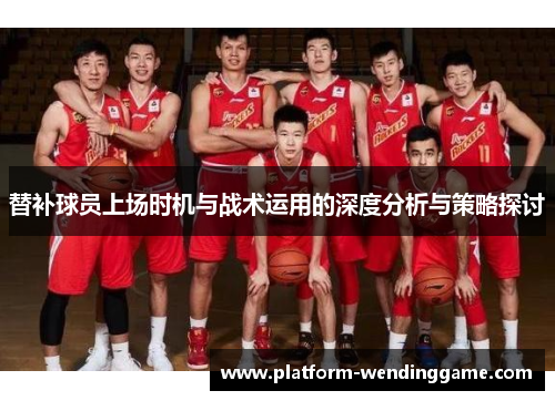 替补球员上场时机与战术运用的深度分析与策略探讨 替补球员上场时机与战术运用的深度分析与策略探讨