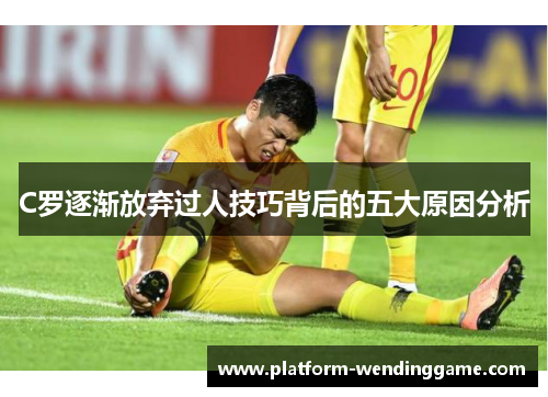 C罗逐渐放弃过人技巧背后的五大原因分析 C罗逐渐放弃过人技巧背后的五大原因分析