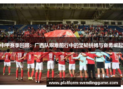 中甲赛季回顾:广西队艰难前行中的坚韧拼搏与奋勇崛起 中甲赛季回顾:广西队艰难前行中的坚韧拼搏与奋勇崛起