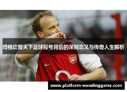 博格坎普天下足球称号背后的深刻意义与传奇人生解析 博格坎普天下足球称号背后的深刻意义与传奇人生解析