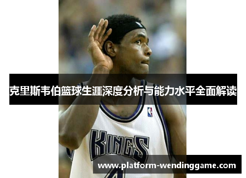 克里斯韦伯篮球生涯深度分析与能力水平全面解读 克里斯韦伯篮球生涯深度分析与能力水平全面解读