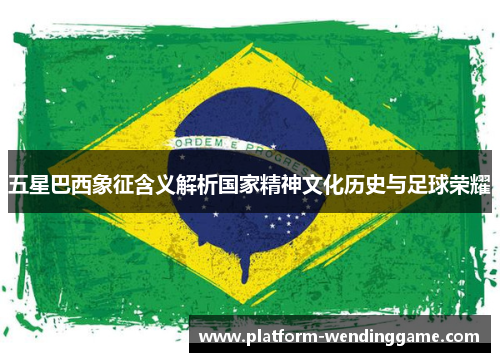 五星巴西象征含义解析国家精神文化历史与足球荣耀 五星巴西象征含义解析国家精神文化历史与足球荣耀