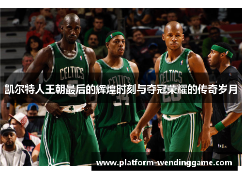 凯尔特人王朝最后的辉煌时刻与夺冠荣耀的传奇岁月 凯尔特人王朝最后的辉煌时刻与夺冠荣耀的传奇岁月