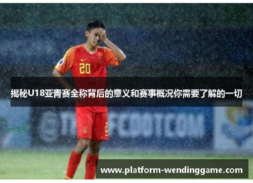 揭秘U18亚青赛全称背后的意义和赛事概况你需要了解的一切 揭秘U18亚青赛全称背后的意义和赛事概况你需要了解的一切