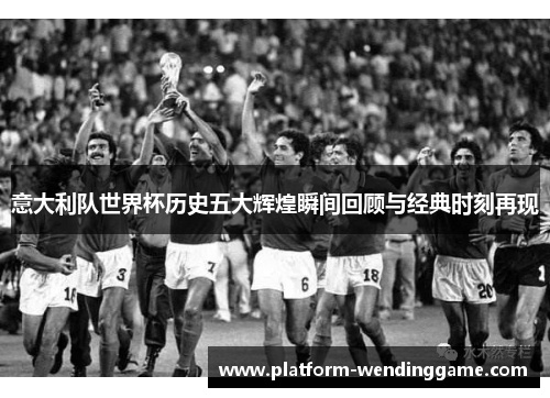 意大利队世界杯历史五大辉煌瞬间回顾与经典时刻再现