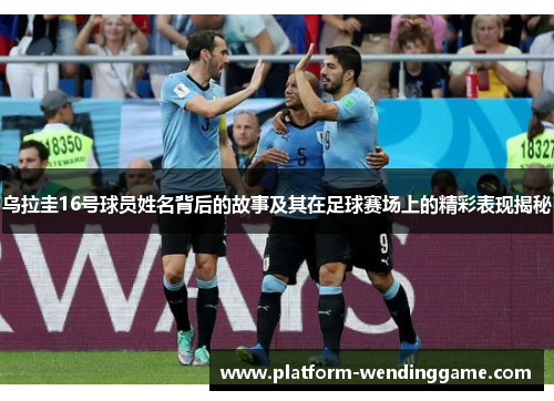 乌拉圭16号球员姓名背后的故事及其在足球赛场上的精彩表现揭秘 乌拉圭16号球员姓名背后的故事及其在足球赛场上的精彩表现揭秘