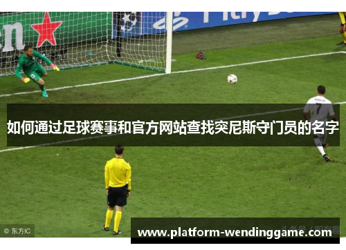 如何通过足球赛事和官方网站查找突尼斯守门员的名字 如何通过足球赛事和官方网站查找突尼斯守门员的名字